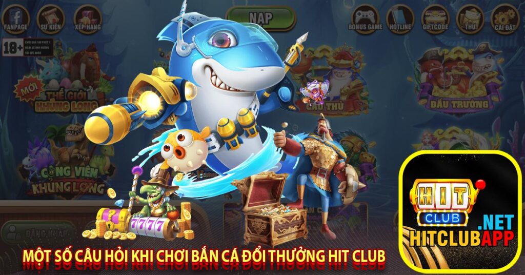 Một số câu hỏi khi chơi bắn cá đổi thưởng hit club